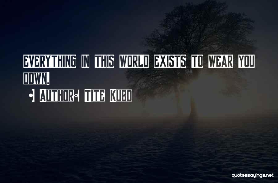 Tite Kubo Quotes: Everything In This World Exists To Wear You Down.