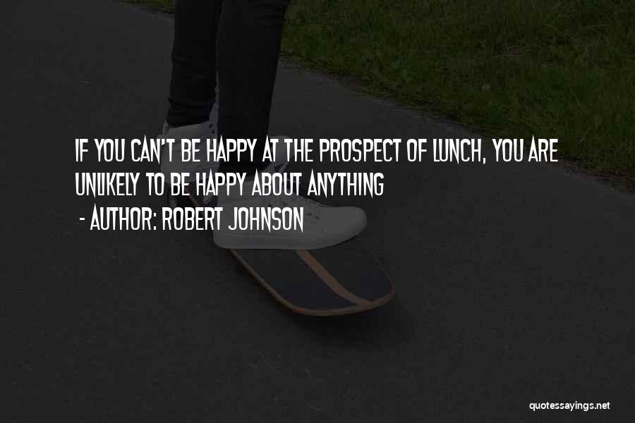 Robert Johnson Quotes: If You Can't Be Happy At The Prospect Of Lunch, You Are Unlikely To Be Happy About Anything