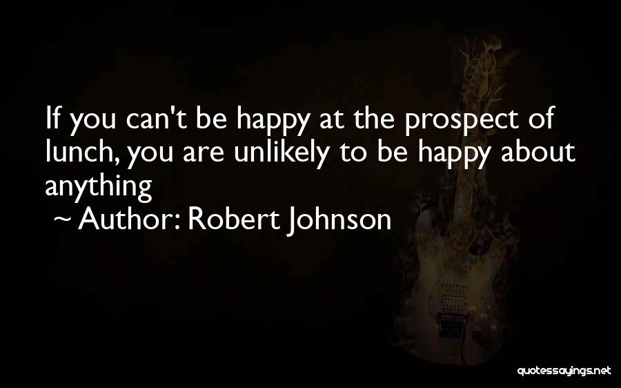 Robert Johnson Quotes: If You Can't Be Happy At The Prospect Of Lunch, You Are Unlikely To Be Happy About Anything