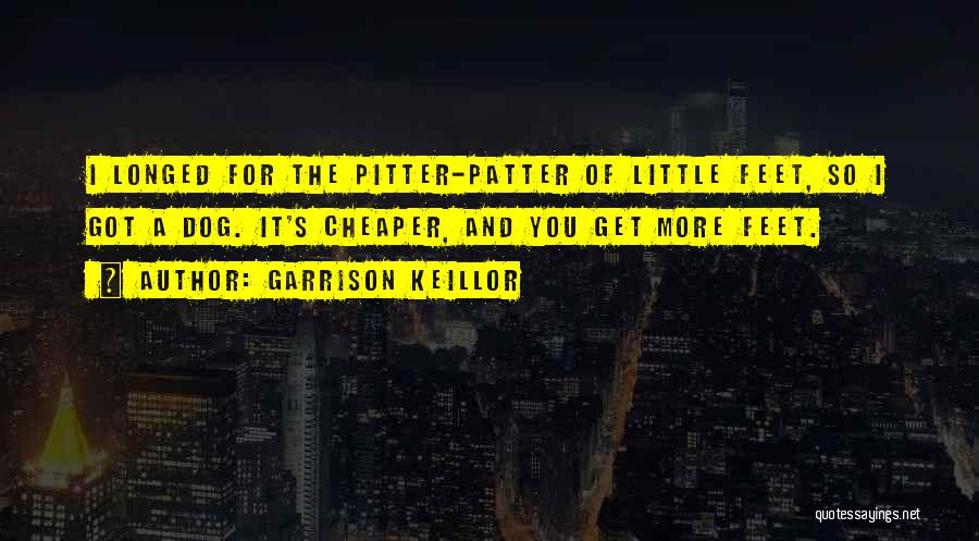 Garrison Keillor Quotes: I Longed For The Pitter-patter Of Little Feet, So I Got A Dog. It's Cheaper, And You Get More Feet.