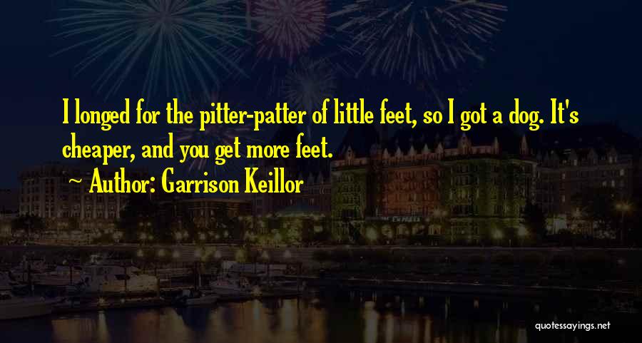 Garrison Keillor Quotes: I Longed For The Pitter-patter Of Little Feet, So I Got A Dog. It's Cheaper, And You Get More Feet.