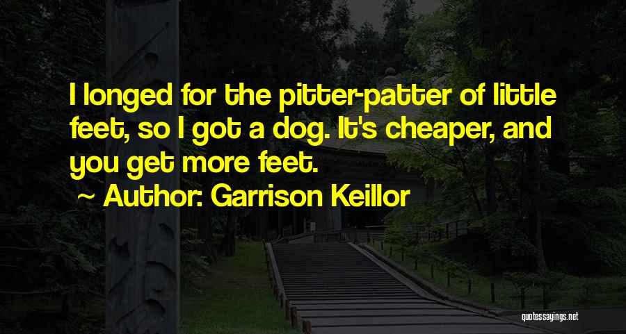 Garrison Keillor Quotes: I Longed For The Pitter-patter Of Little Feet, So I Got A Dog. It's Cheaper, And You Get More Feet.