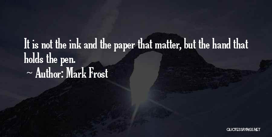 Mark Frost Quotes: It Is Not The Ink And The Paper That Matter, But The Hand That Holds The Pen.