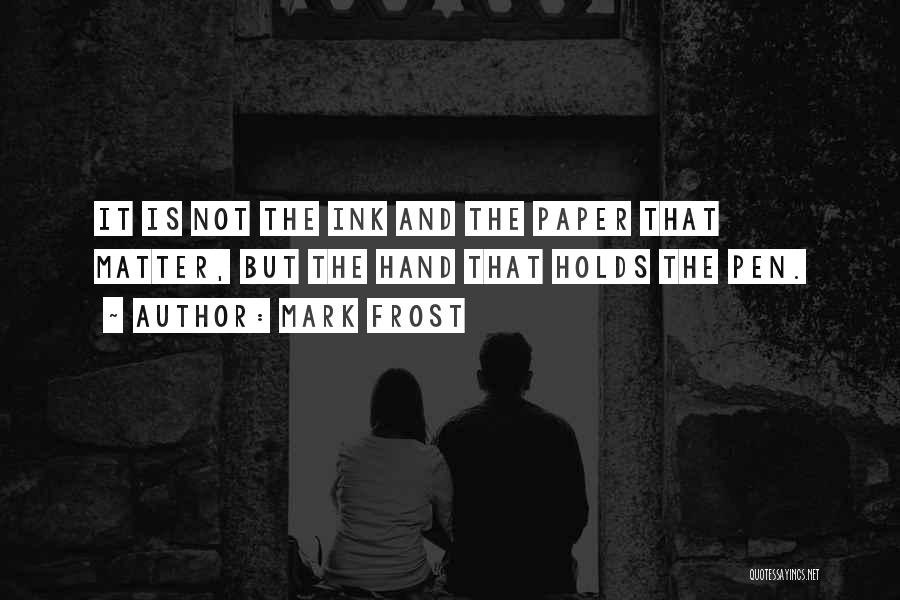 Mark Frost Quotes: It Is Not The Ink And The Paper That Matter, But The Hand That Holds The Pen.