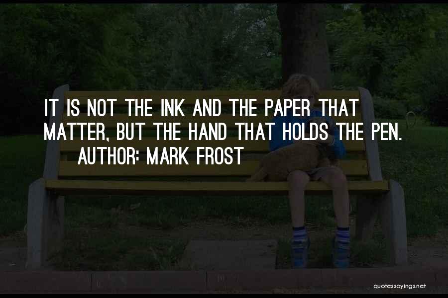 Mark Frost Quotes: It Is Not The Ink And The Paper That Matter, But The Hand That Holds The Pen.