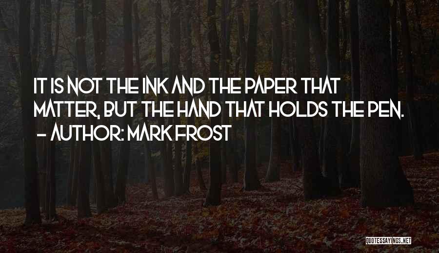 Mark Frost Quotes: It Is Not The Ink And The Paper That Matter, But The Hand That Holds The Pen.