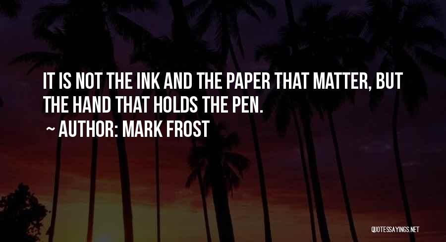 Mark Frost Quotes: It Is Not The Ink And The Paper That Matter, But The Hand That Holds The Pen.