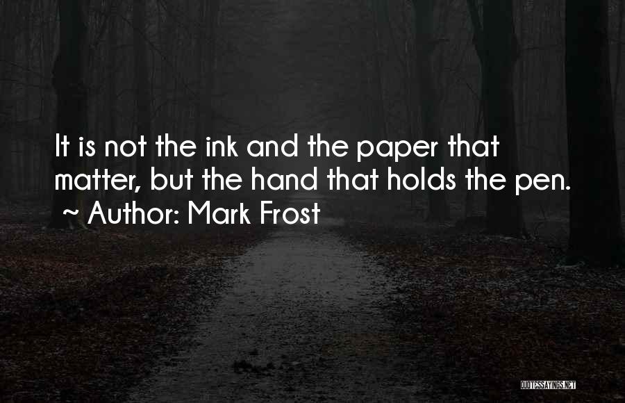 Mark Frost Quotes: It Is Not The Ink And The Paper That Matter, But The Hand That Holds The Pen.