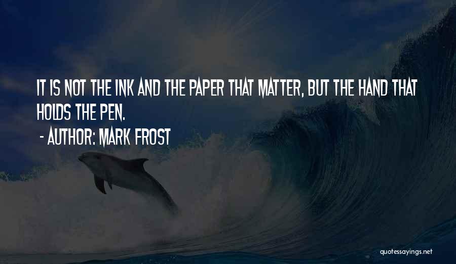 Mark Frost Quotes: It Is Not The Ink And The Paper That Matter, But The Hand That Holds The Pen.