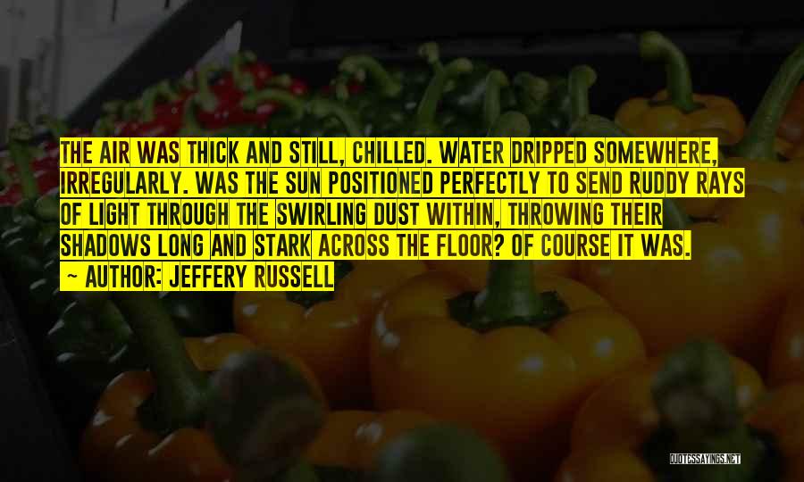 Jeffery Russell Quotes: The Air Was Thick And Still, Chilled. Water Dripped Somewhere, Irregularly. Was The Sun Positioned Perfectly To Send Ruddy Rays