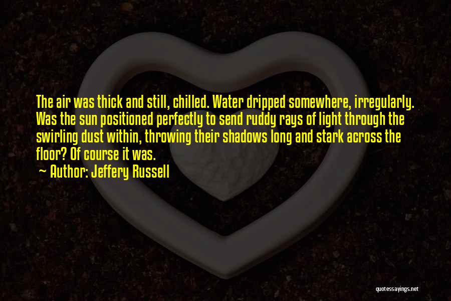 Jeffery Russell Quotes: The Air Was Thick And Still, Chilled. Water Dripped Somewhere, Irregularly. Was The Sun Positioned Perfectly To Send Ruddy Rays