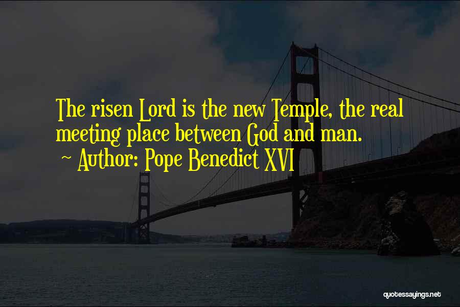 Pope Benedict XVI Quotes: The Risen Lord Is The New Temple, The Real Meeting Place Between God And Man.
