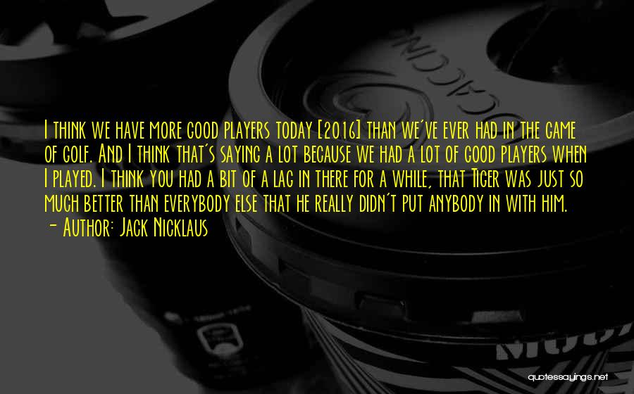 Jack Nicklaus Quotes: I Think We Have More Good Players Today [2016] Than We've Ever Had In The Game Of Golf. And I