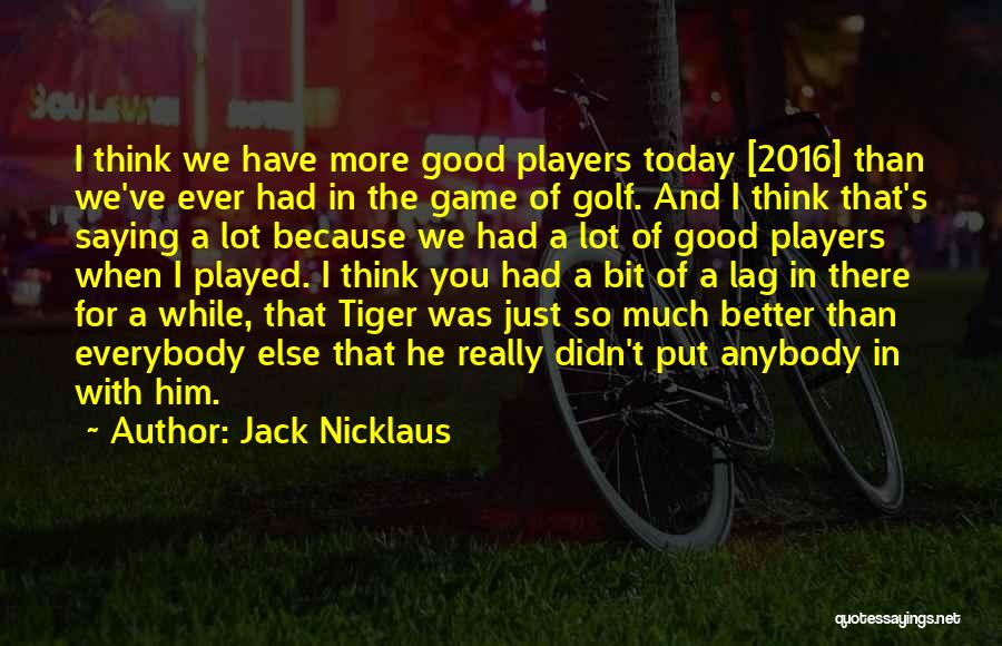 Jack Nicklaus Quotes: I Think We Have More Good Players Today [2016] Than We've Ever Had In The Game Of Golf. And I