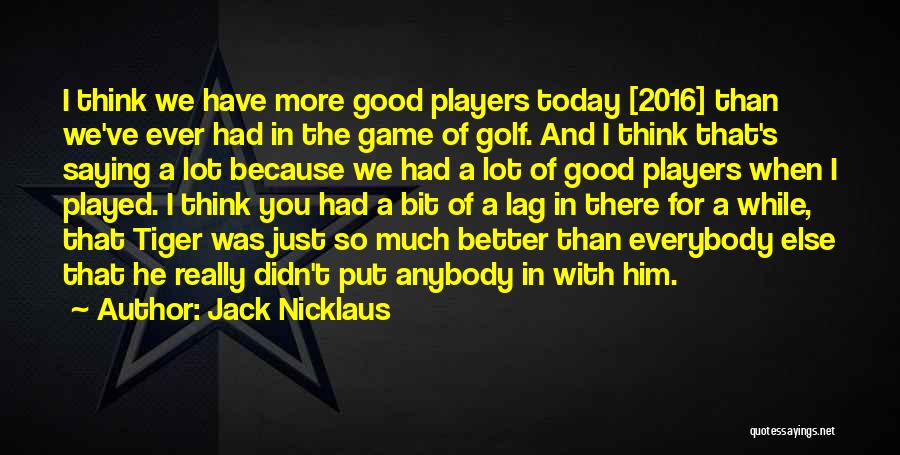 Jack Nicklaus Quotes: I Think We Have More Good Players Today [2016] Than We've Ever Had In The Game Of Golf. And I