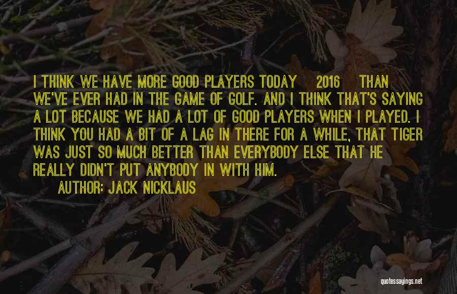 Jack Nicklaus Quotes: I Think We Have More Good Players Today [2016] Than We've Ever Had In The Game Of Golf. And I