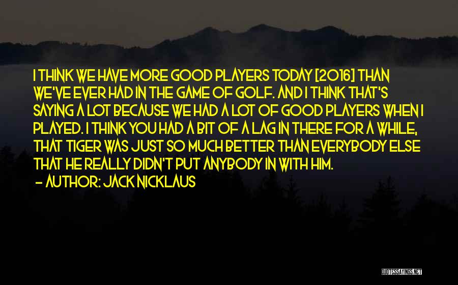 Jack Nicklaus Quotes: I Think We Have More Good Players Today [2016] Than We've Ever Had In The Game Of Golf. And I