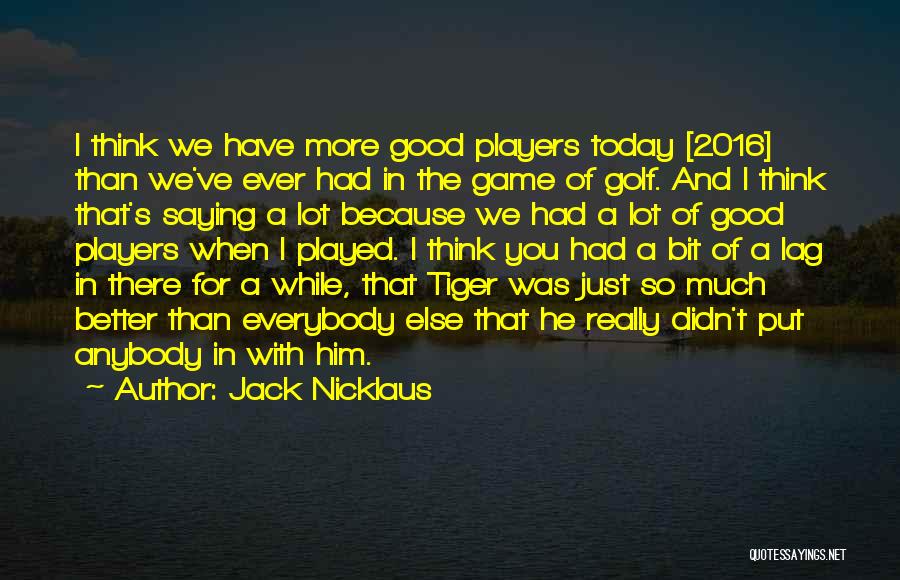 Jack Nicklaus Quotes: I Think We Have More Good Players Today [2016] Than We've Ever Had In The Game Of Golf. And I