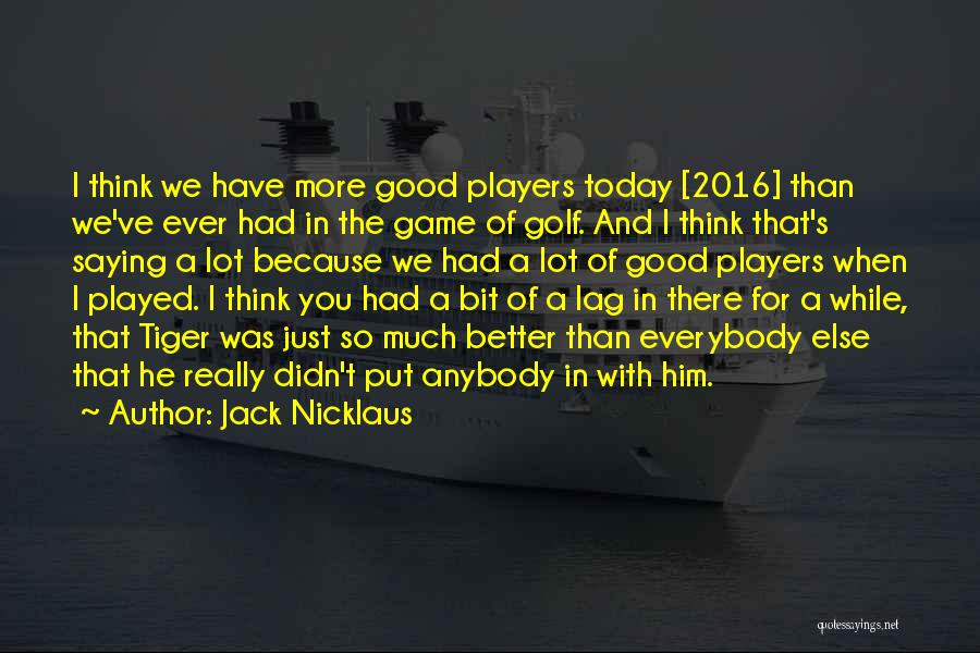 Jack Nicklaus Quotes: I Think We Have More Good Players Today [2016] Than We've Ever Had In The Game Of Golf. And I