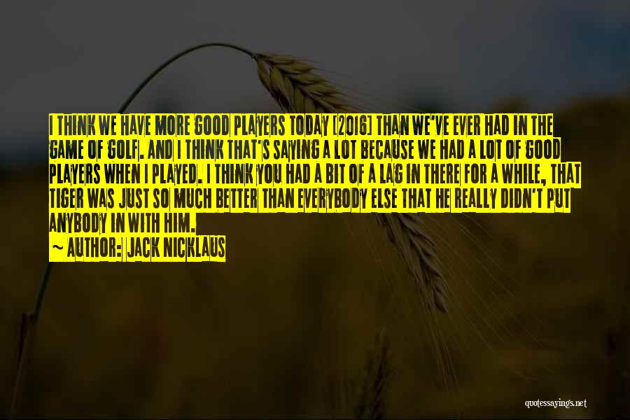 Jack Nicklaus Quotes: I Think We Have More Good Players Today [2016] Than We've Ever Had In The Game Of Golf. And I