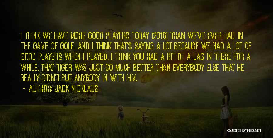 Jack Nicklaus Quotes: I Think We Have More Good Players Today [2016] Than We've Ever Had In The Game Of Golf. And I