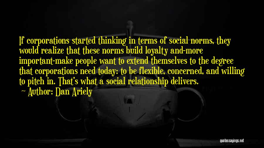 Dan Ariely Quotes: If Corporations Started Thinking In Terms Of Social Norms, They Would Realize That These Norms Build Loyalty And-more Important-make People