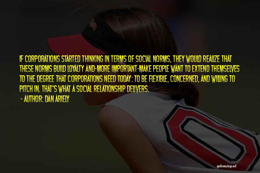 Dan Ariely Quotes: If Corporations Started Thinking In Terms Of Social Norms, They Would Realize That These Norms Build Loyalty And-more Important-make People