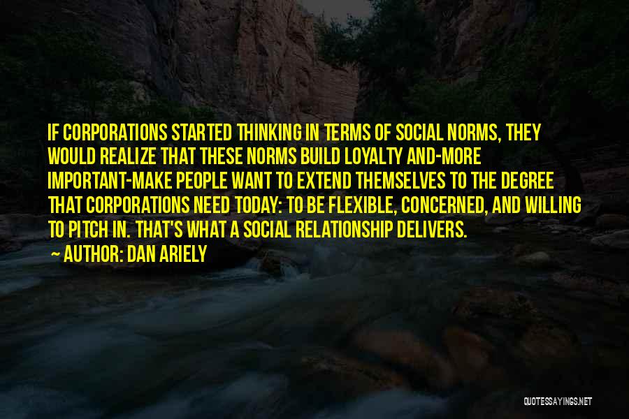 Dan Ariely Quotes: If Corporations Started Thinking In Terms Of Social Norms, They Would Realize That These Norms Build Loyalty And-more Important-make People