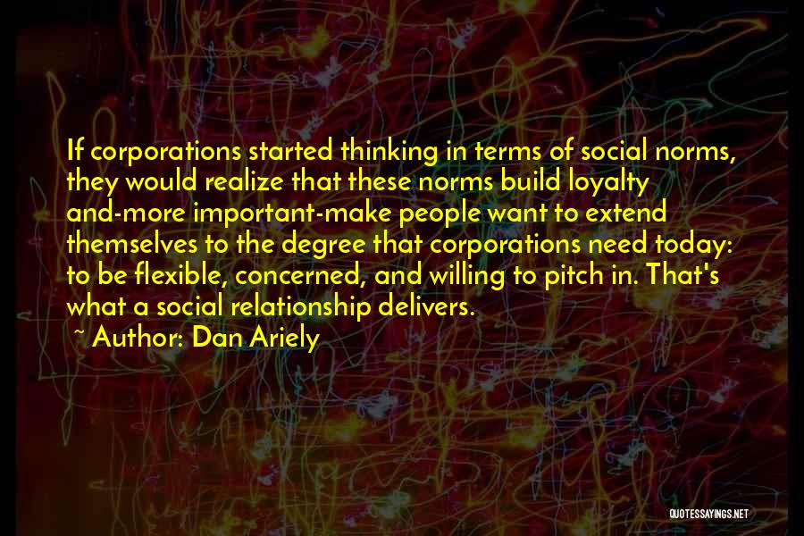 Dan Ariely Quotes: If Corporations Started Thinking In Terms Of Social Norms, They Would Realize That These Norms Build Loyalty And-more Important-make People