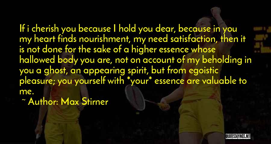 Max Stirner Quotes: If I Cherish You Because I Hold You Dear, Because In You My Heart Finds Nourishment, My Need Satisfaction, Then