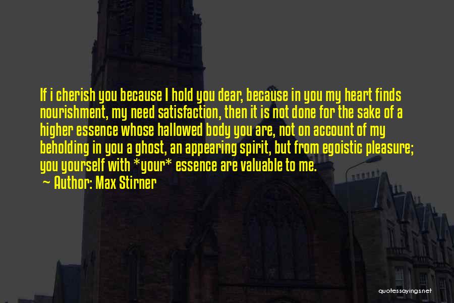 Max Stirner Quotes: If I Cherish You Because I Hold You Dear, Because In You My Heart Finds Nourishment, My Need Satisfaction, Then