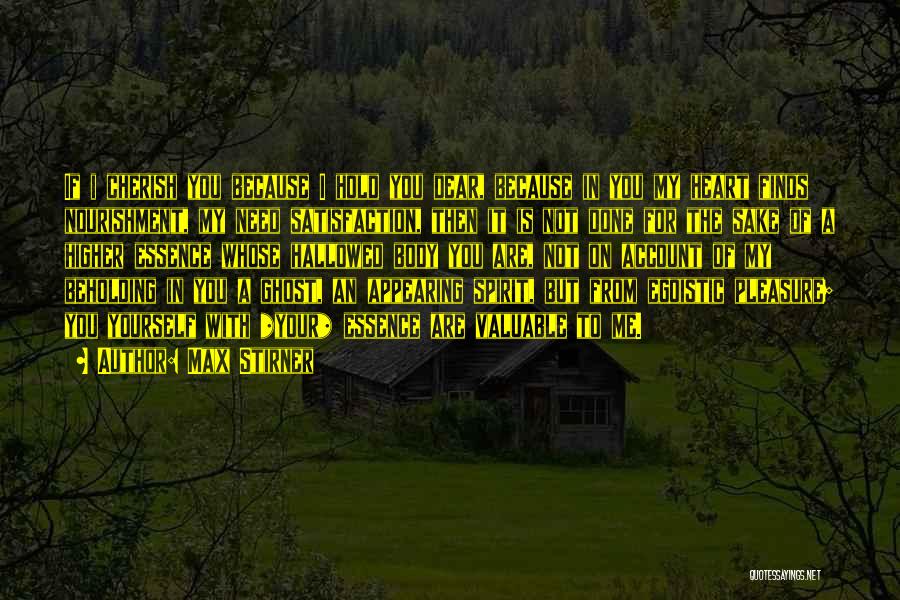 Max Stirner Quotes: If I Cherish You Because I Hold You Dear, Because In You My Heart Finds Nourishment, My Need Satisfaction, Then