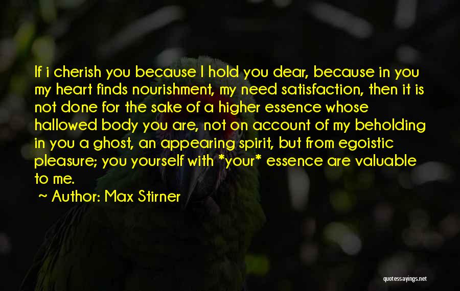 Max Stirner Quotes: If I Cherish You Because I Hold You Dear, Because In You My Heart Finds Nourishment, My Need Satisfaction, Then