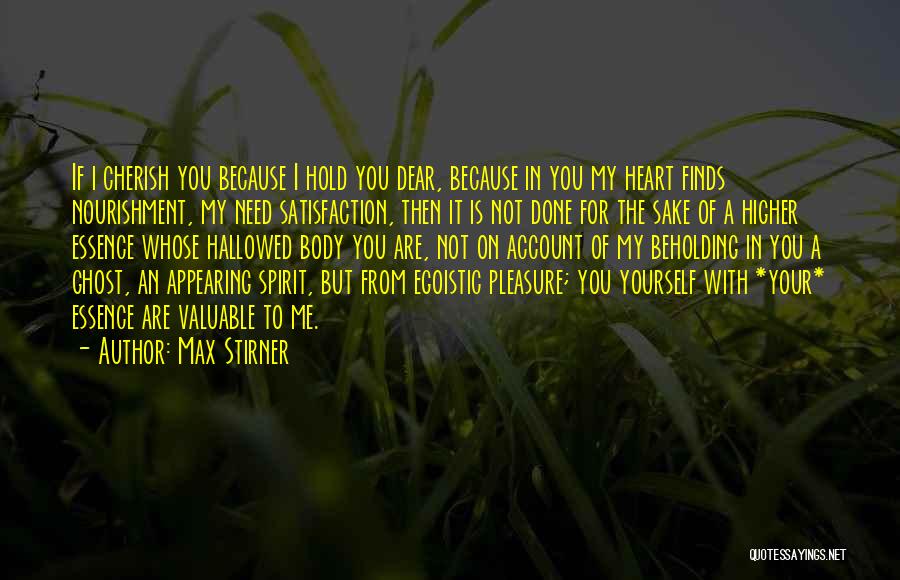 Max Stirner Quotes: If I Cherish You Because I Hold You Dear, Because In You My Heart Finds Nourishment, My Need Satisfaction, Then