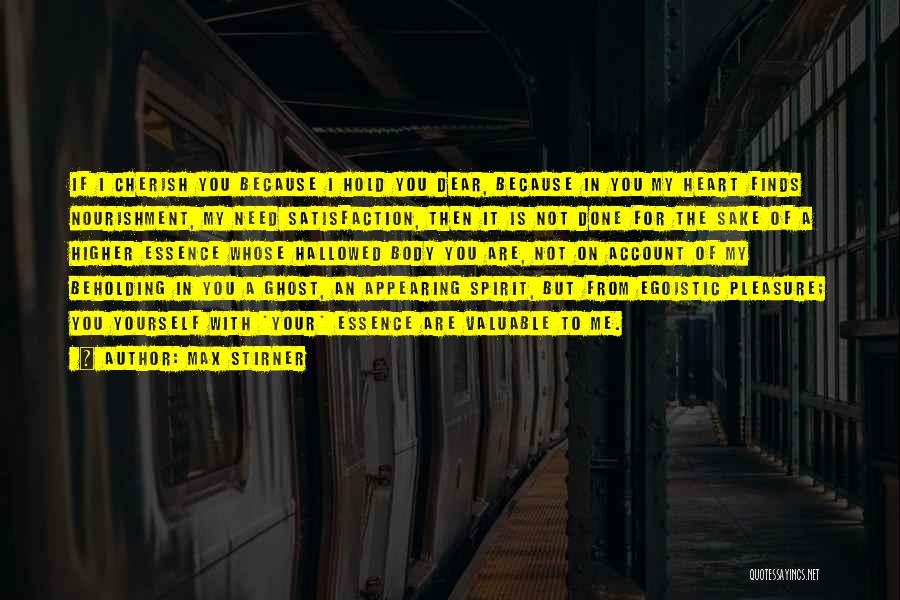 Max Stirner Quotes: If I Cherish You Because I Hold You Dear, Because In You My Heart Finds Nourishment, My Need Satisfaction, Then