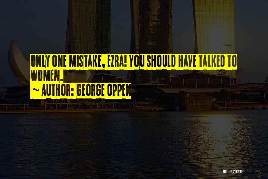 George Oppen Quotes: Only One Mistake, Ezra! You Should Have Talked To Women.