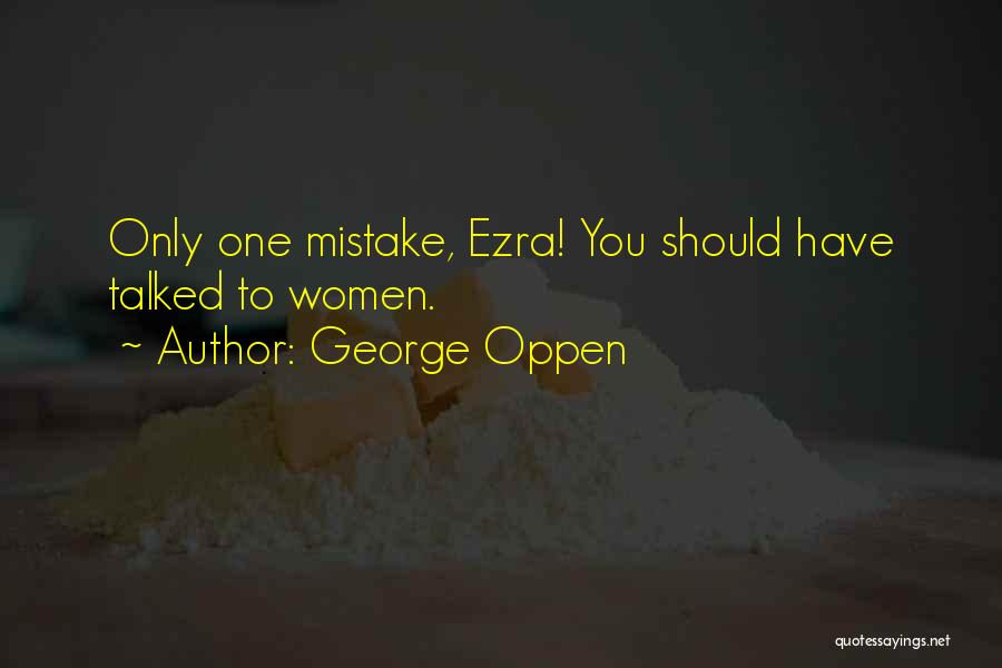 George Oppen Quotes: Only One Mistake, Ezra! You Should Have Talked To Women.