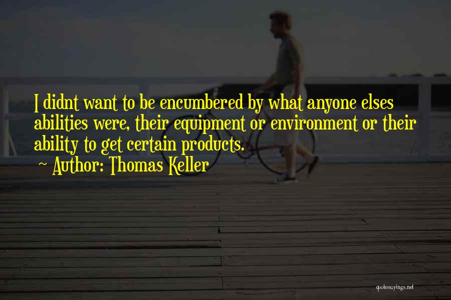 Thomas Keller Quotes: I Didnt Want To Be Encumbered By What Anyone Elses Abilities Were, Their Equipment Or Environment Or Their Ability To