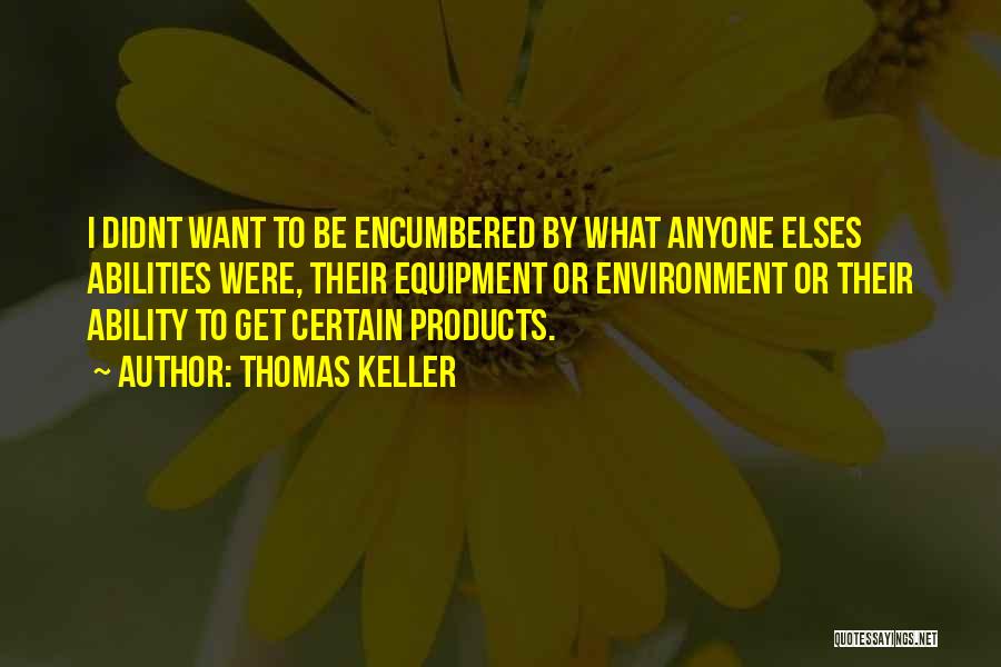 Thomas Keller Quotes: I Didnt Want To Be Encumbered By What Anyone Elses Abilities Were, Their Equipment Or Environment Or Their Ability To
