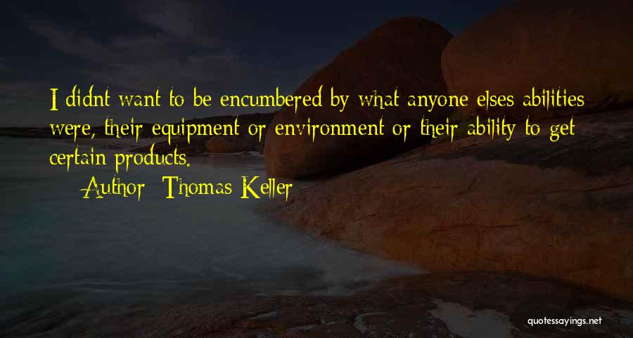 Thomas Keller Quotes: I Didnt Want To Be Encumbered By What Anyone Elses Abilities Were, Their Equipment Or Environment Or Their Ability To