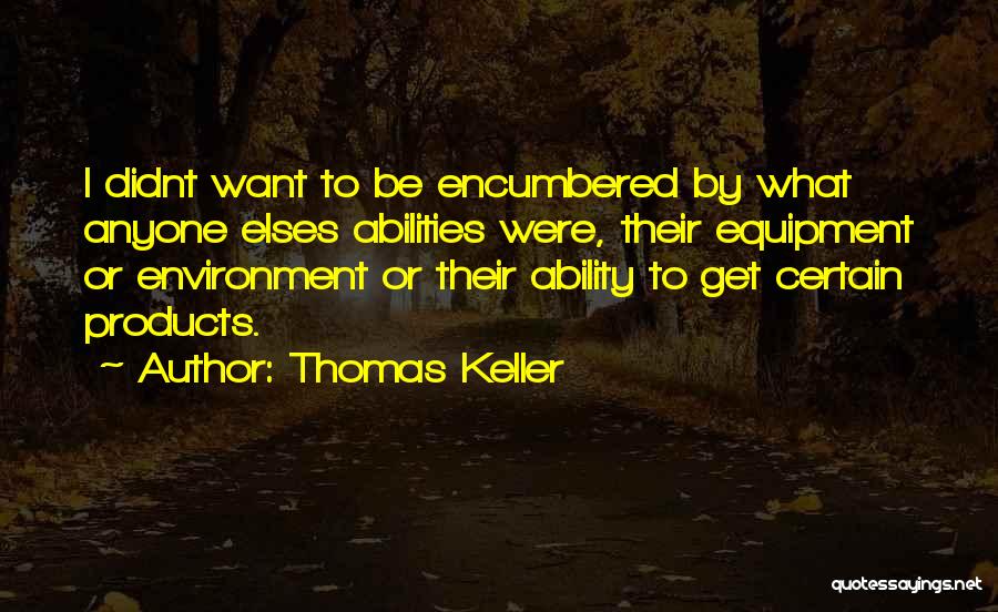 Thomas Keller Quotes: I Didnt Want To Be Encumbered By What Anyone Elses Abilities Were, Their Equipment Or Environment Or Their Ability To