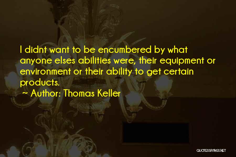 Thomas Keller Quotes: I Didnt Want To Be Encumbered By What Anyone Elses Abilities Were, Their Equipment Or Environment Or Their Ability To