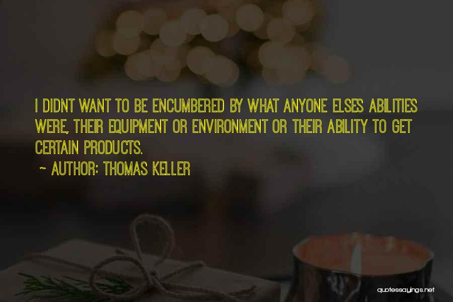 Thomas Keller Quotes: I Didnt Want To Be Encumbered By What Anyone Elses Abilities Were, Their Equipment Or Environment Or Their Ability To
