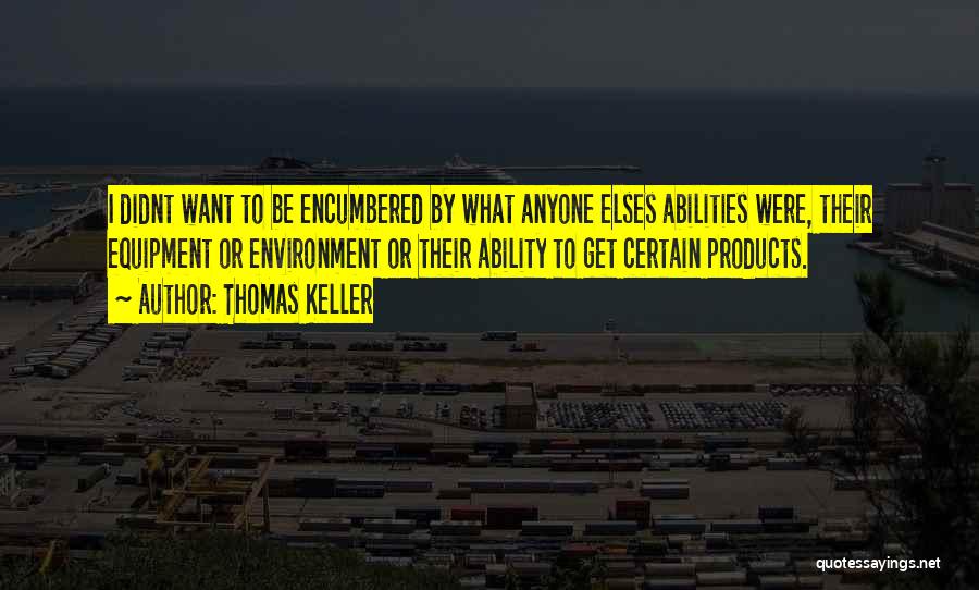 Thomas Keller Quotes: I Didnt Want To Be Encumbered By What Anyone Elses Abilities Were, Their Equipment Or Environment Or Their Ability To