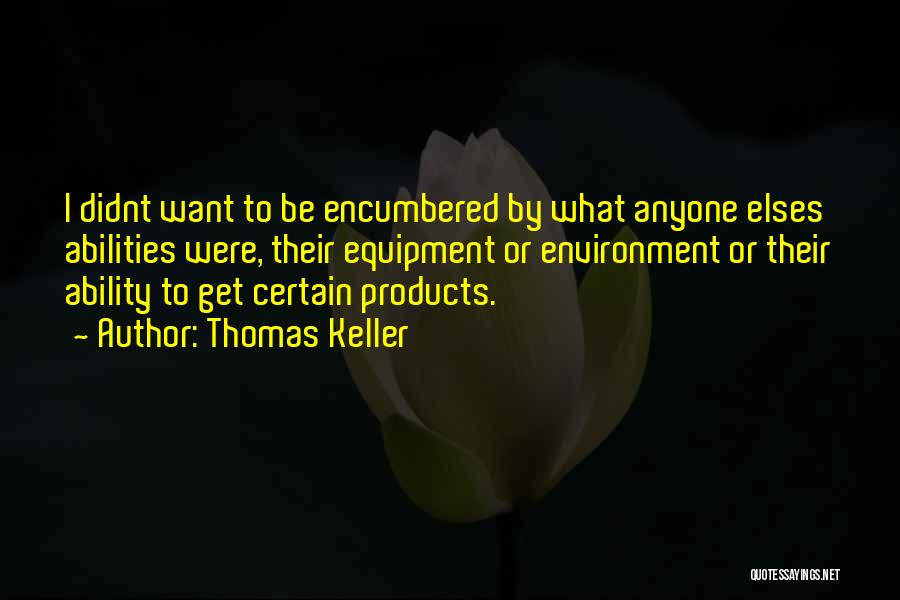 Thomas Keller Quotes: I Didnt Want To Be Encumbered By What Anyone Elses Abilities Were, Their Equipment Or Environment Or Their Ability To
