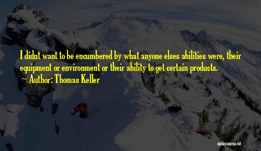 Thomas Keller Quotes: I Didnt Want To Be Encumbered By What Anyone Elses Abilities Were, Their Equipment Or Environment Or Their Ability To