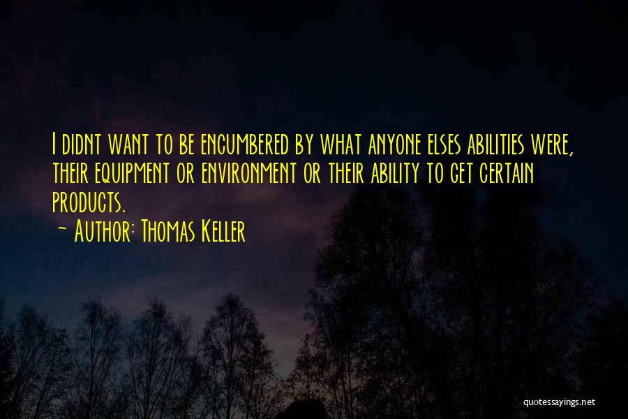 Thomas Keller Quotes: I Didnt Want To Be Encumbered By What Anyone Elses Abilities Were, Their Equipment Or Environment Or Their Ability To