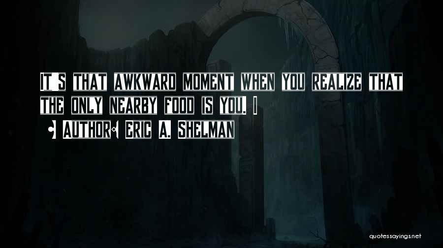 Eric A. Shelman Quotes: It's That Awkward Moment When You Realize That The Only Nearby Food Is You. I