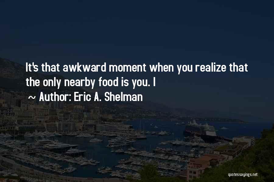 Eric A. Shelman Quotes: It's That Awkward Moment When You Realize That The Only Nearby Food Is You. I