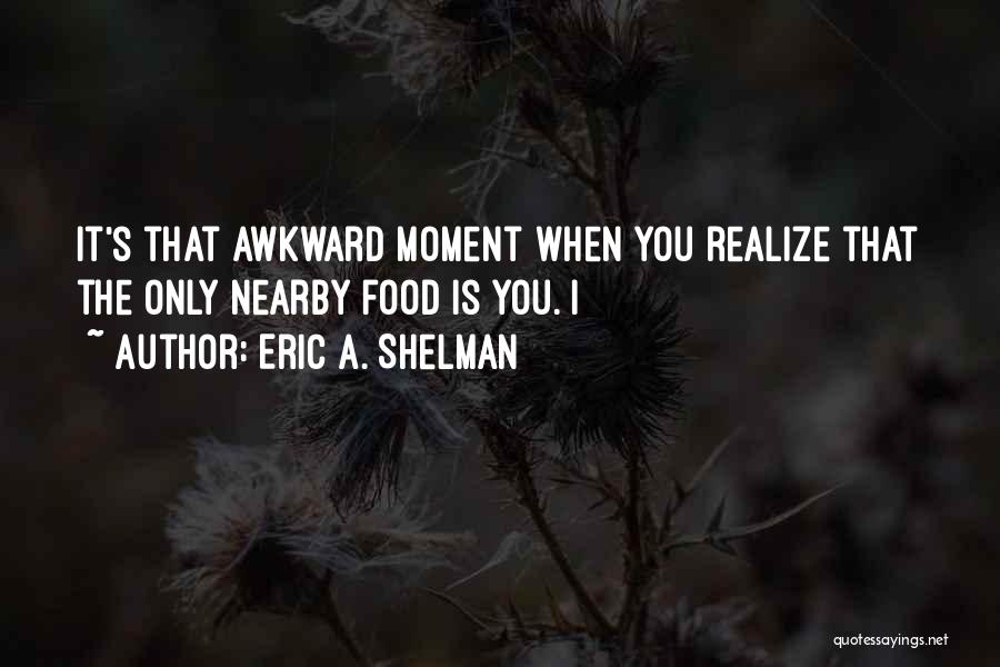 Eric A. Shelman Quotes: It's That Awkward Moment When You Realize That The Only Nearby Food Is You. I